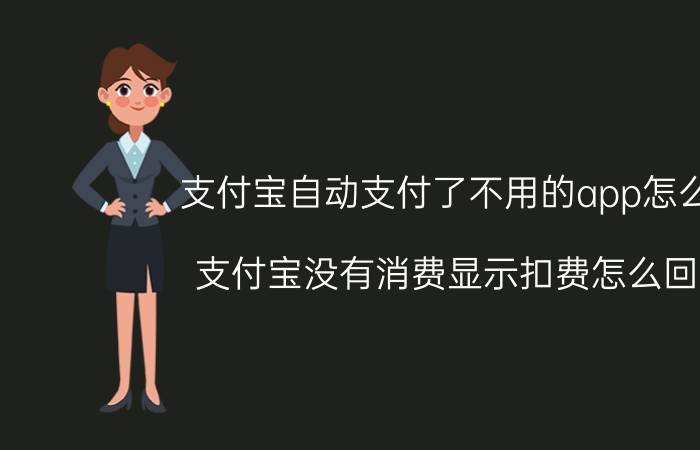 支付宝自动支付了不用的app怎么办 支付宝没有消费显示扣费怎么回事？